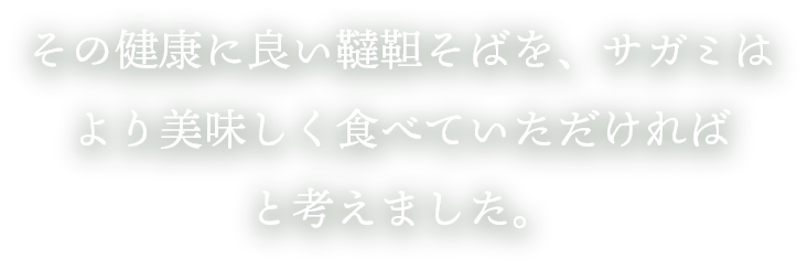 その健康に良い韃靼そばを、サガミはより美味しく食べていただければと考えました。